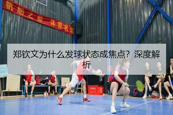 郑钦文为什么发球状态成焦点？深度解析