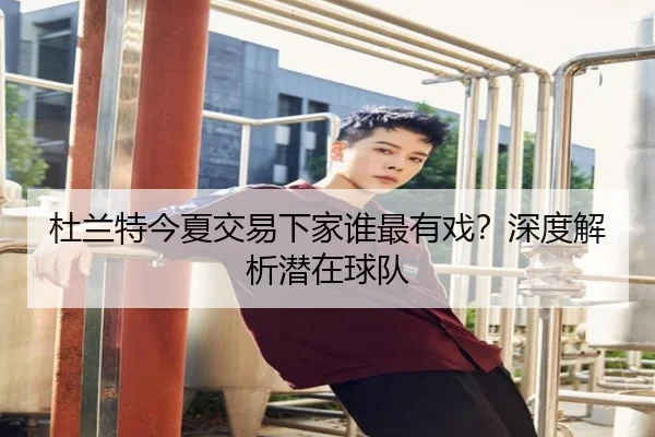 杜兰特今夏交易下家谁最有戏？深度解析潜在球队