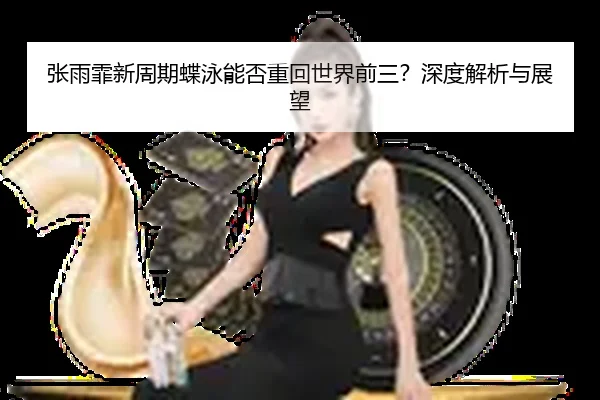 张雨霏新周期蝶泳能否重回世界前三？深度解析与展望