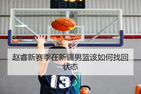 赵睿新赛季在新疆男篮该如何找回状态
