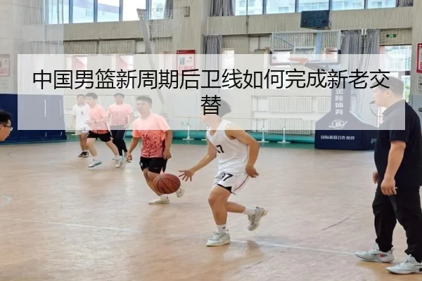中国男篮新周期后卫线如何完成新老交替